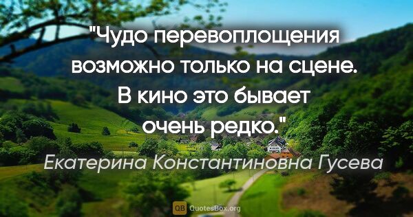 Екатерина Константиновна Гусева цитата: "Чудо перевоплощения возможно только на сцене. В кино это..."