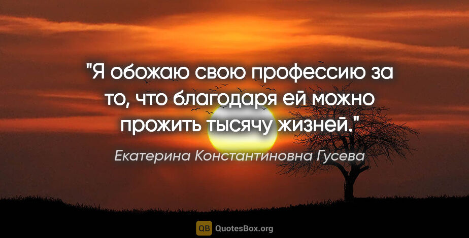 Екатерина Константиновна Гусева цитата: "Я обожаю свою профессию за то, что благодаря ей можно прожить..."