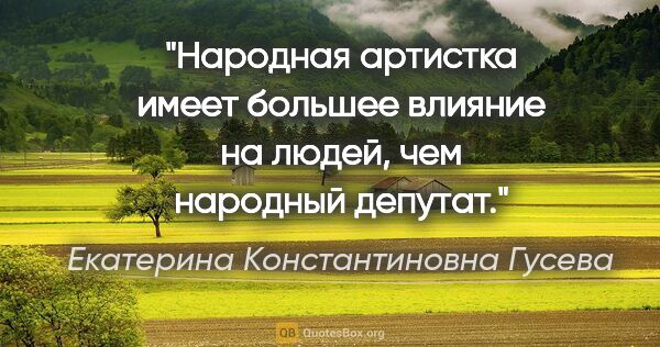 Екатерина Константиновна Гусева цитата: "Народная артистка имеет большее влияние на людей, чем народный..."