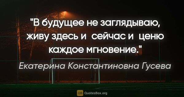 Екатерина Константиновна Гусева цитата: "В будущее не заглядываю, живу здесь и сейчас и ценю каждое..."