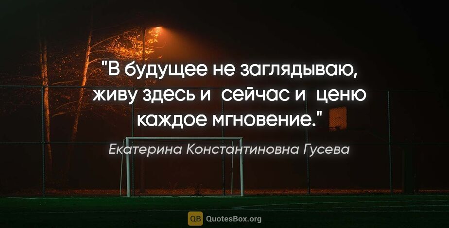 Екатерина Константиновна Гусева цитата: "В будущее не заглядываю, живу здесь и сейчас и ценю каждое..."