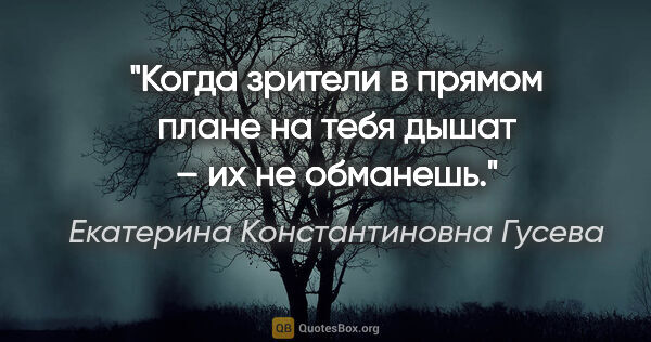 Екатерина Константиновна Гусева цитата: "Когда зрители в прямом плане на тебя дышат – их не обманешь."