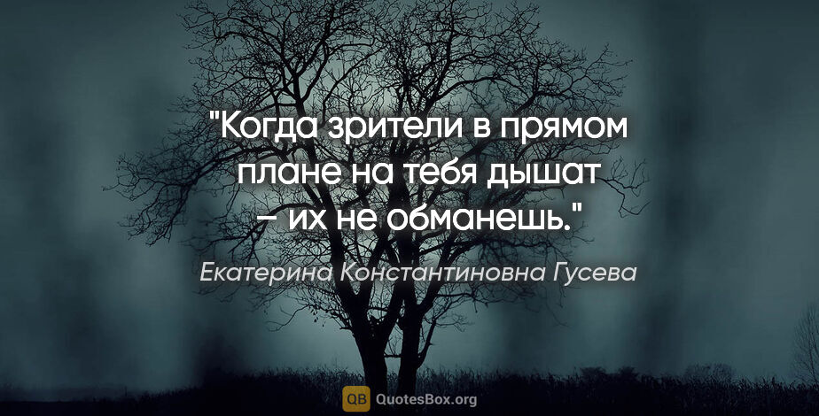 Екатерина Константиновна Гусева цитата: "Когда зрители в прямом плане на тебя дышат – их не обманешь."