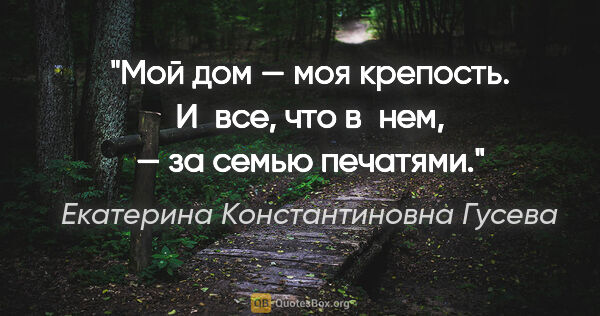 Екатерина Константиновна Гусева цитата: "Мой дом — моя крепость. И все, что в нем, — за семью печатями."