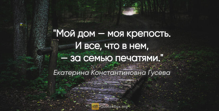 Екатерина Константиновна Гусева цитата: "Мой дом — моя крепость. И все, что в нем, — за семью печатями."