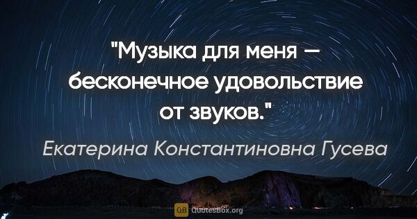 Екатерина Константиновна Гусева цитата: "Музыка для меня — бесконечное удовольствие от звуков."