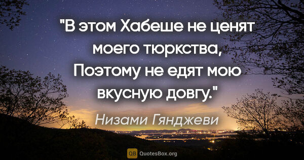 Низами Гянджеви цитата: "В этом Хабеше не ценят моего тюркства,

Поэтому не едят мою..."