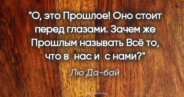 Лю Да-бай цитата: "О, это Прошлое!

Оно стоит перед глазами.

Зачем же Прошлым..."