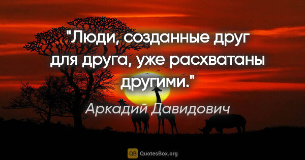 Аркадий Давидович цитата: "Люди, созданные друг для друга, уже расхватаны другими."