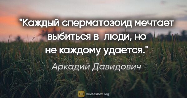 Аркадий Давидович цитата: "Каждый сперматозоид мечтает выбиться в люди, но не каждому..."
