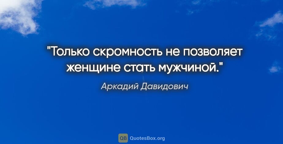 Аркадий Давидович цитата: "Только скромность не позволяет женщине стать мужчиной."