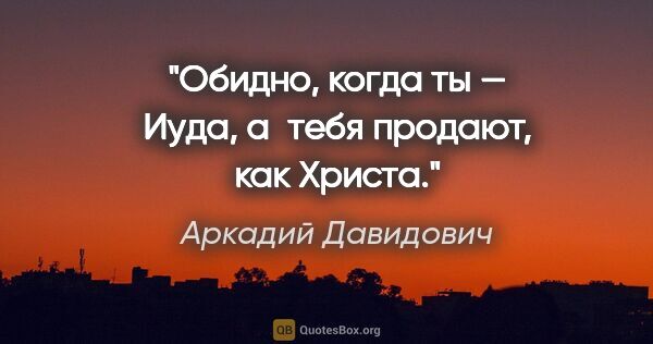 Аркадий Давидович цитата: "Обидно, когда ты — Иуда, а тебя продают, как Христа."