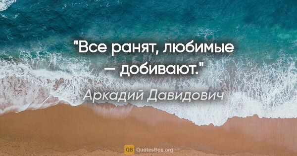 Аркадий Давидович цитата: "Все ранят, любимые — добивают."