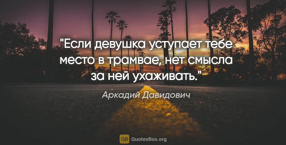 Аркадий Давидович цитата: "Если девушка уступает тебе место в трамвае, нет смысла за ней..."