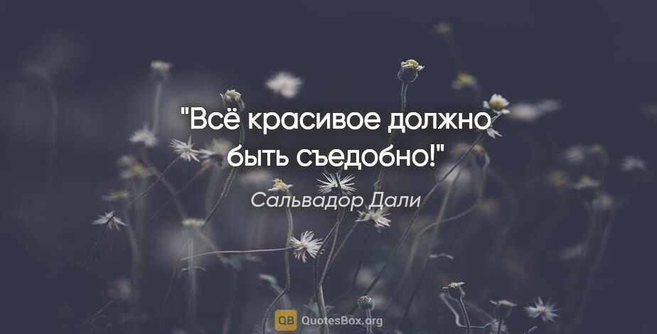 Сальвадор Дали цитата: "Всё красивое должно быть съедобно!"