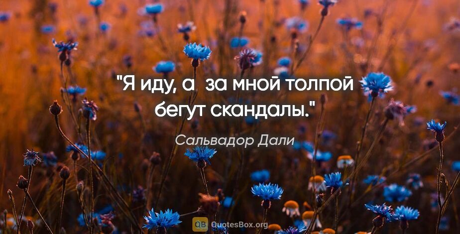 Сальвадор Дали цитата: "Я иду, а за мной толпой бегут скандалы."