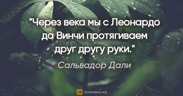 Сальвадор Дали цитата: "Через века мы с Леонардо да Винчи протягиваем друг другу руки."