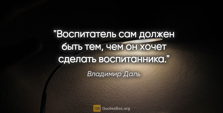 Владимир Даль цитата: "Воспитатель сам должен быть тем, чем он хочет сделать..."