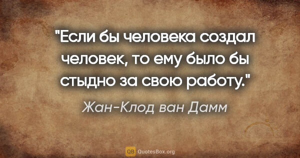 Жан-Клод ван Дамм цитата: "Если бы человека создал человек, то ему было бы стыдно за свою..."