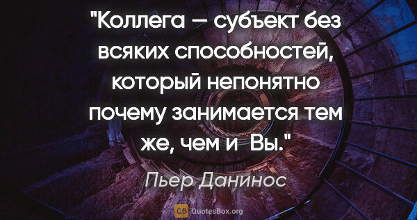 Пьер Данинос цитата: "Коллега — субъект без всяких способностей, который непонятно..."