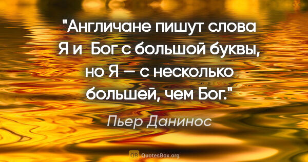 Пьер Данинос цитата: "Англичане пишут слова «Я» и «Бог» с большой буквы, но «Я» — с..."