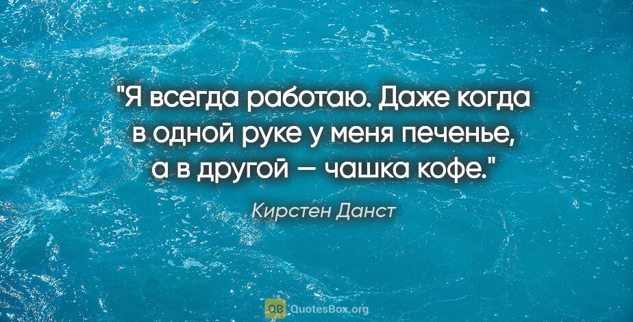 Кирстен Данст цитата: "Я всегда работаю. Даже когда в одной руке у меня печенье, а в..."