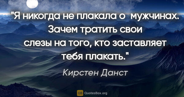 Кирстен Данст цитата: "Я никогда не плакала о мужчинах. Зачем тратить свои слезы на..."