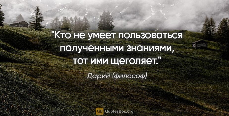 Дарий (философ) цитата: "Кто не умеет пользоваться полученными знаниями, тот ими щеголяет."