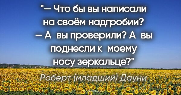 Роберт (младший) Дауни цитата: "— Что бы вы написали на своём надгробии?

— А вы проверили?..."