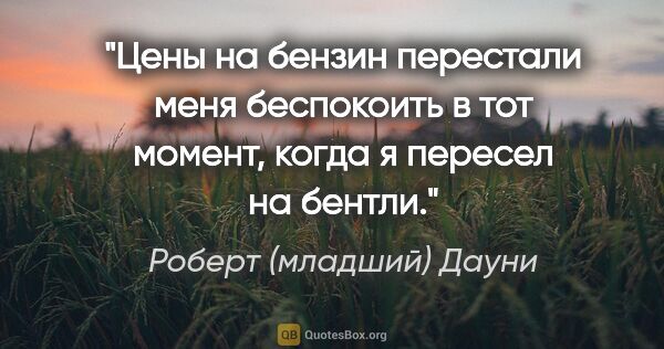 Роберт (младший) Дауни цитата: "Цены на бензин перестали меня беспокоить в тот момент, когда..."