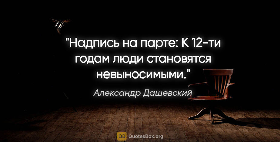 Александр Дашевский цитата: "Надпись на парте: «К 12-ти годам люди становятся невыносимыми»."