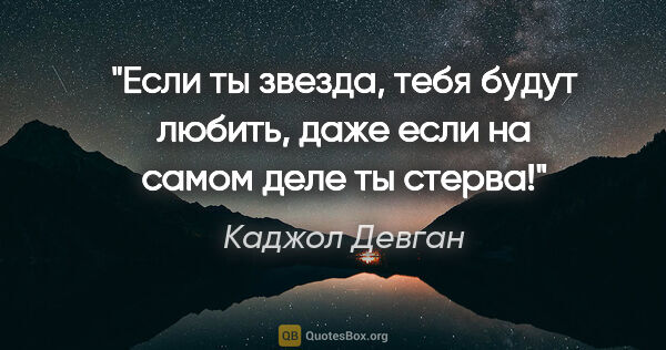 Каджол Девган цитата: "Если ты звезда, тебя будут любить, даже если на самом деле ты..."