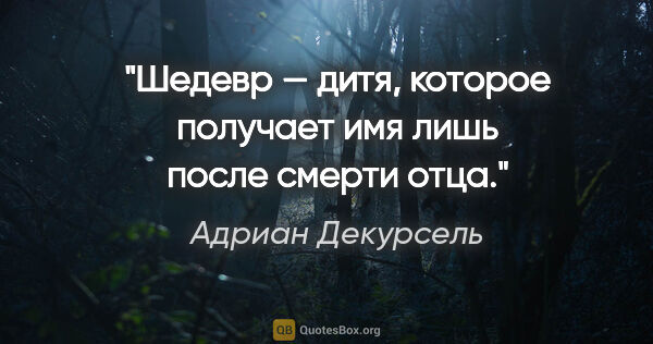 Адриан Декурсель цитата: "Шедевр — дитя, которое получает имя лишь после смерти отца."