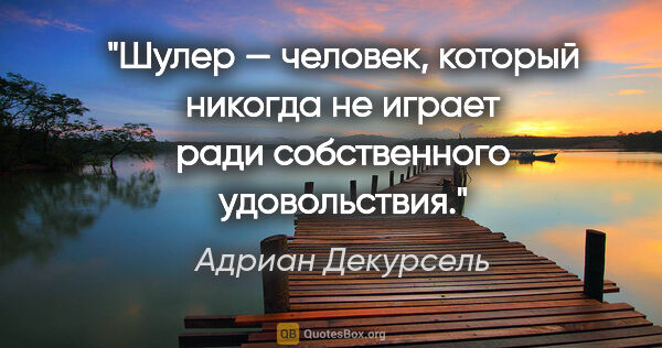 Адриан Декурсель цитата: "Шулер — человек, который никогда не играет ради собственного..."