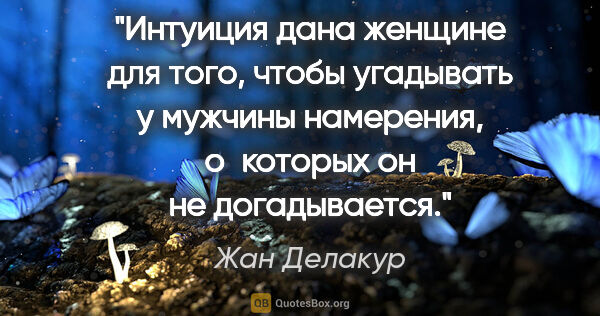 Жан Делакур цитата: "Интуиция дана женщине для того, чтобы угадывать у мужчины..."