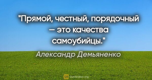 Александр Демьяненко цитата: "Прямой, честный, порядочный — это качества самоубийцы."