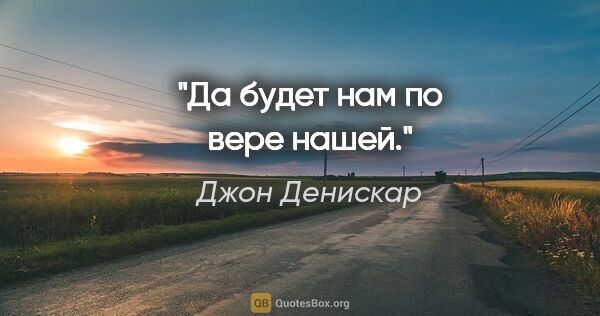 Джон Денискар цитата: "Да будет нам по вере нашей."