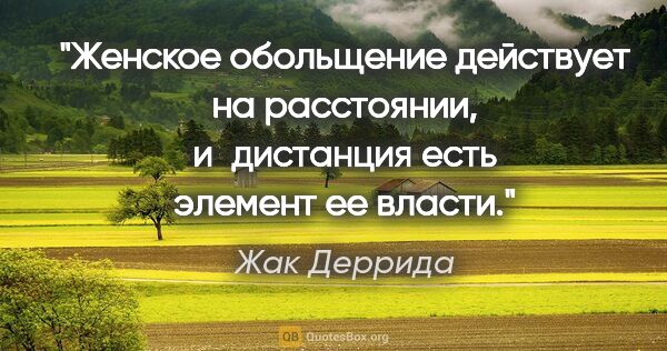 Жак Деррида цитата: "Женское обольщение действует на расстоянии, и дистанция есть..."