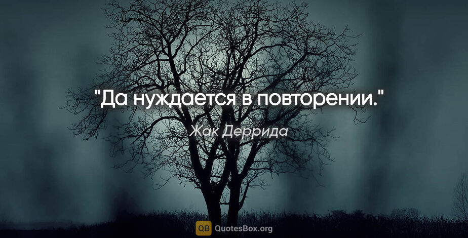 Жак Деррида цитата: "«Да» нуждается в повторении."