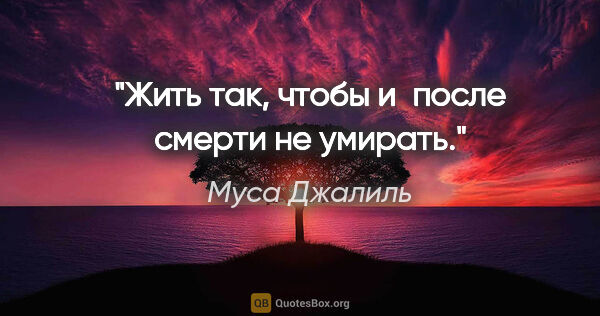 Муса Джалиль цитата: "Жить так, чтобы и после смерти не умирать."