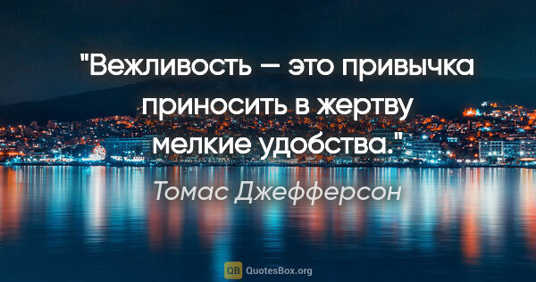 Томас Джефферсон цитата: "Вежливость — это привычка приносить в жертву мелкие удобства."