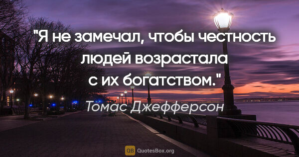 Томас Джефферсон цитата: "Я не замечал, чтобы честность людей возрастала с их богатством."