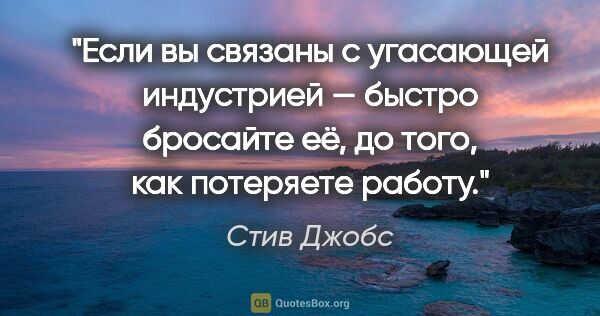 Стив Джобс цитата: "Если вы связаны с угасающей индустрией — быстро бросайте её,..."