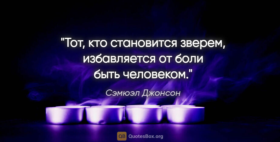 Сэмюэл Джонсон цитата: "Тот, кто становится зверем, избавляется от боли быть человеком."