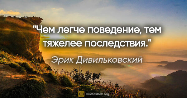 Эрик Дивильковский цитата: "Чем легче поведение, тем тяжелее последствия."