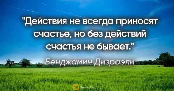 Бенджамин Дизраэли цитата: "Действия не всегда приносят счастье, но без действий счастья..."