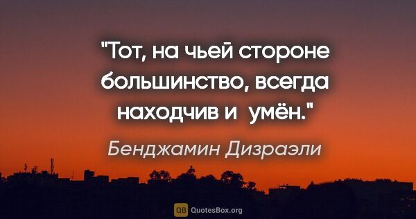 Бенджамин Дизраэли цитата: "Тот, на чьей стороне большинство, всегда находчив и умён."