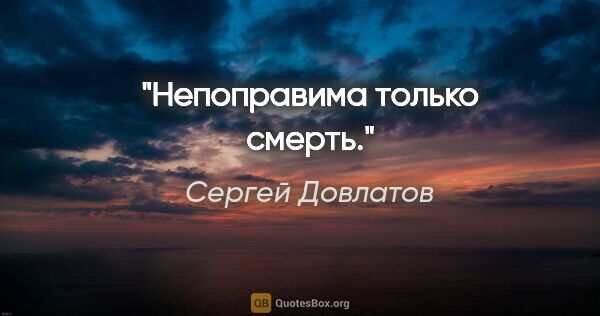 Сергей Довлатов цитата: "Непоправима только смерть."