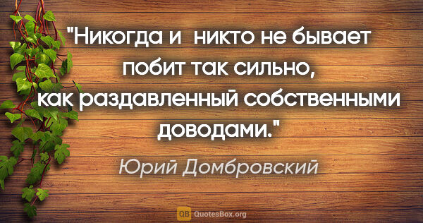 Юрий Домбровский цитата: "Никогда и никто не бывает побит так сильно, как раздавленный..."