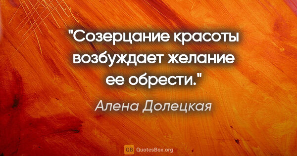 Алена Долецкая цитата: "Созерцание красоты возбуждает желание ее обрести."